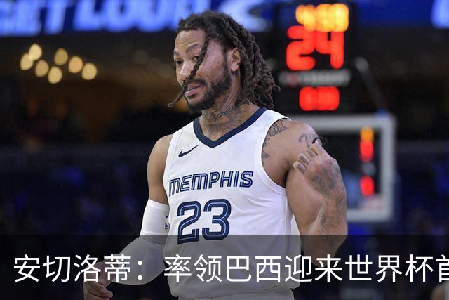 安切洛蒂：率领巴西迎来世界杯首战 既是责任也是荣光